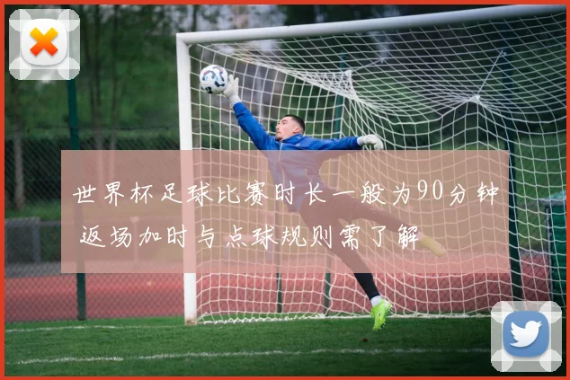 世界杯足球比赛时长一般为90分钟 返场加时与点球规则需了解