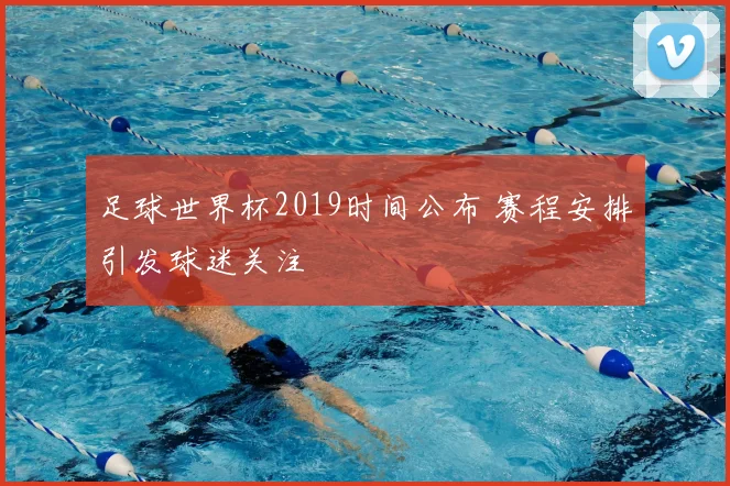 足球世界杯2019时间公布 赛程安排引发球迷关注