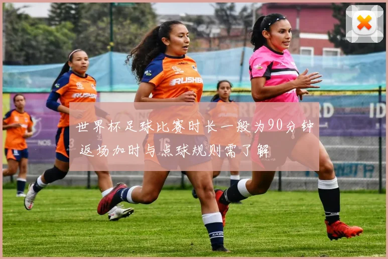 世界杯足球比赛时长一般为90分钟 返场加时与点球规则需了解