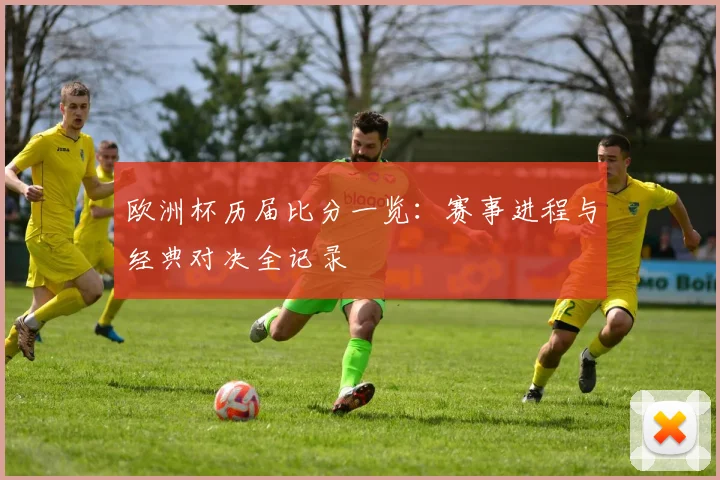 欧洲杯历届比分一览：赛事进程与经典对决全记录