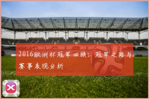 2016欧洲杯冠军回顾:冠军之路与赛事表现分析