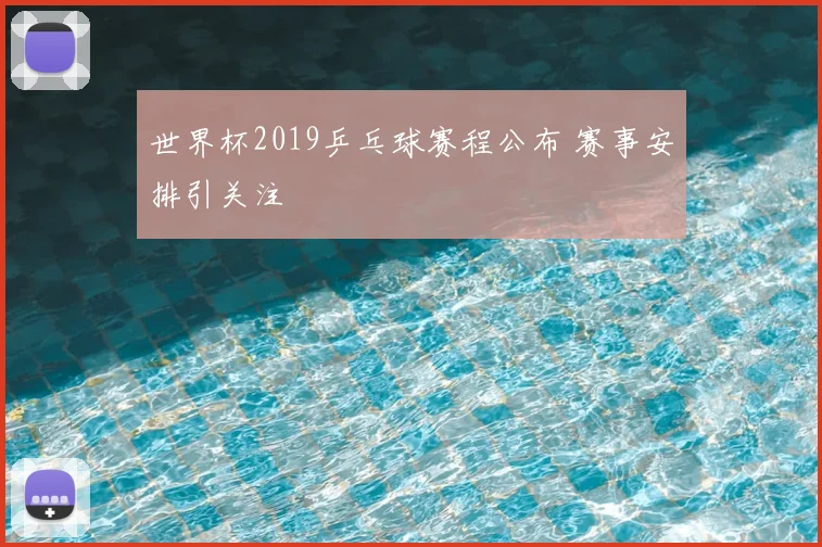 世界杯2019乒乓球赛程公布 赛事安排引关注
