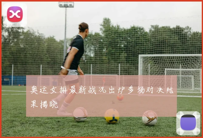 奥运女排最新战况出炉多场对决结果揭晓