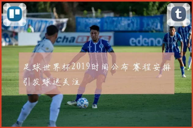 足球世界杯2019时间公布 赛程安排引发球迷关注