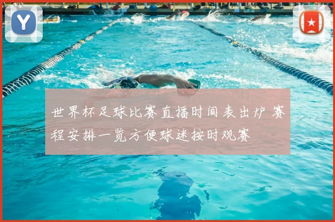 世界杯足球比赛直播时间表出炉 赛程安排一览方便球迷按时观赛