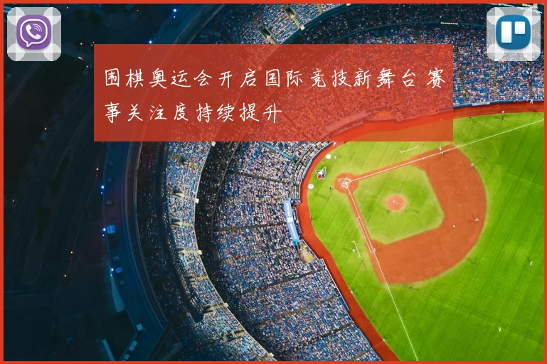 围棋奥运会开启国际竞技新舞台 赛事关注度持续提升