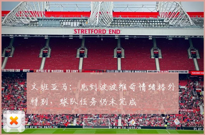 文班亚马:见到波波维奇情绪格外特别,球队任务仍未完成