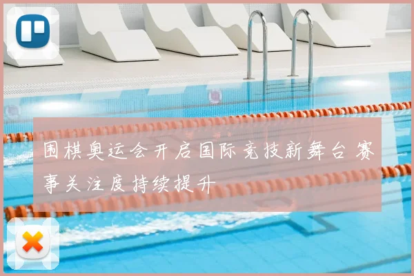 围棋奥运会开启国际竞技新舞台 赛事关注度持续提升