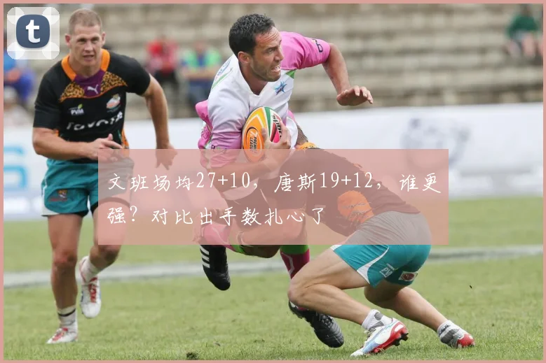 文班场均27+10,唐斯19+12,谁更强?对比出手数扎心了