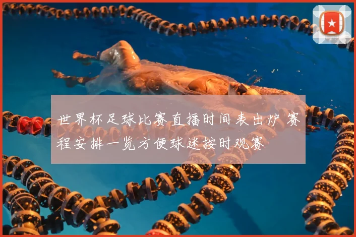 世界杯足球比赛直播时间表出炉 赛程安排一览方便球迷按时观赛